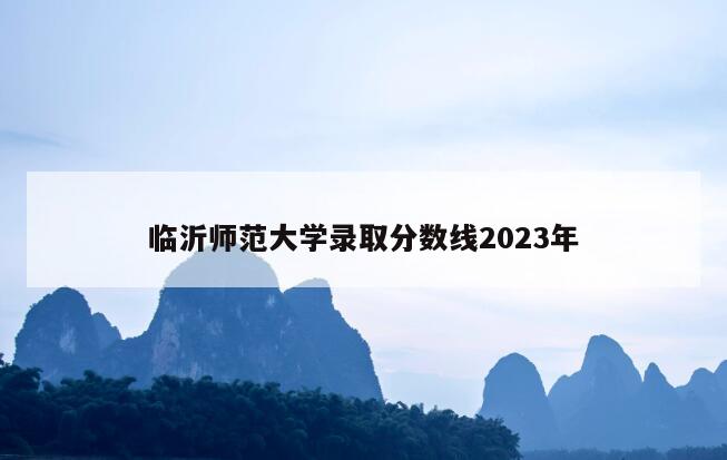 临沂师范大学录取分数线2023年